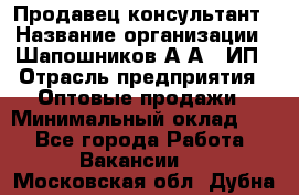 Продавец-консультант › Название организации ­ Шапошников А.А., ИП › Отрасль предприятия ­ Оптовые продажи › Минимальный оклад ­ 1 - Все города Работа » Вакансии   . Московская обл.,Дубна г.